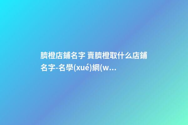 臍橙店鋪名字 賣臍橙取什么店鋪名字-名學(xué)網(wǎng)-第1張-店鋪起名-玄機(jī)派